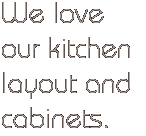 We love our kitchen layout and cabinets.